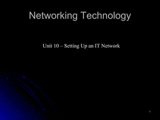 Networking Technology

  Unit 10 – Setting Up an IT Network




                                       1
 