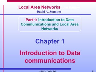 1-1© 2001 by Prentice Hall
Local Area Networks, 3rd Edition
David A. Stamper
Part 1: Introduction to Data
Communications and Local Area
Networks
Chapter 1
Introduction to Data
communications
 