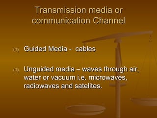 TTrraannssmmiissssiioonn mmeeddiiaa oorr 
ccoommmmuunniiccaattiioonn CChhaannnneell 
((11)) GGuuiiddeedd MMeeddiiaa -- ccaabblleess 
((11)) UUnngguuiiddeedd mmeeddiiaa –– wwaavveess tthhrroouugghh aaiirr,, 
wwaatteerr oorr vvaaccuuuumm ii..ee.. mmiiccrroowwaavveess,, 
rraaddiioowwaavveess aanndd ssaatteelliitteess.. 
 