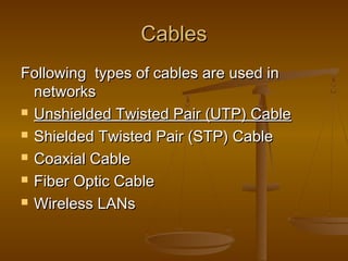 CCaabblleess 
FFoolllloowwiinngg ttyyppeess ooff ccaabblleess aarree uusseedd iinn 
nneettwwoorrkkss 
 UUnnsshhiieellddeedd TTwwiisstteedd PPaaiirr ((UUTTPP)) CCaabbllee 
 SShhiieellddeedd TTwwiisstteedd PPaaiirr ((SSTTPP)) CCaabbllee 
 CCooaaxxiiaall CCaabbllee 
 FFiibbeerr OOppttiicc CCaabbllee 
 WWiirreelleessss LLAANNss 
 