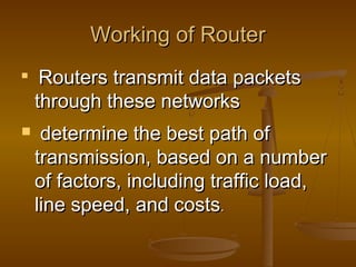 WWoorrkkiinngg ooff RRoouutteerr 
 RRoouutteerrss ttrraannssmmiitt ddaattaa ppaacckkeettss 
tthhrroouugghh tthheessee nneettwwoorrkkss 
 ddeetteerrmmiinnee tthhee bbeesstt ppaatthh ooff 
ttrraannssmmiissssiioonn,, bbaasseedd oonn aa nnuummbbeerr 
ooff ffaaccttoorrss,, iinncclluuddiinngg ttrraaffffiicc llooaadd,, 
lliinnee ssppeeeedd,, aanndd ccoossttss.. 
 