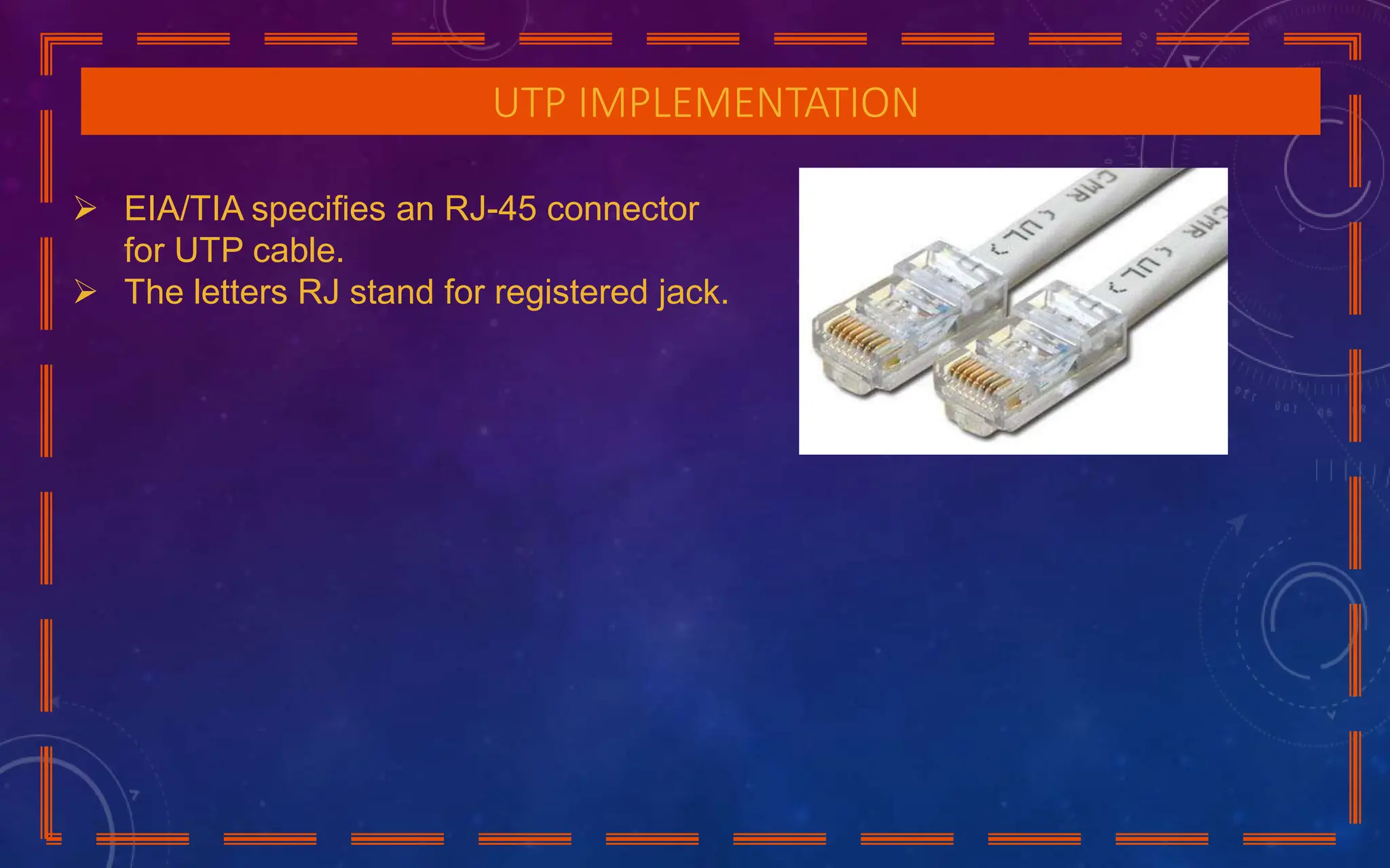 UTP IMPLEMENTATION
 EIA/TIA specifies an RJ-45 connector
for UTP cable.
 The letters RJ stand for registered jack.
 