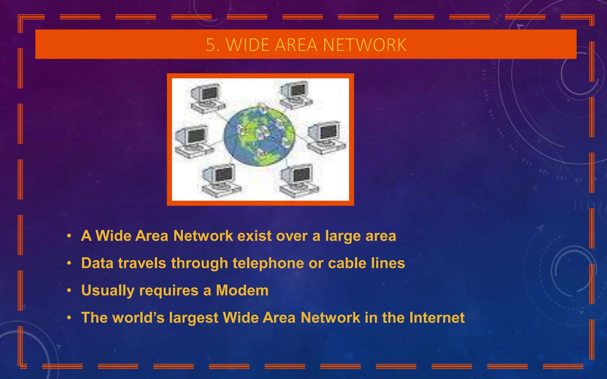 5. WIDE AREA NETWORK
• A Wide Area Network exist over a large area
• Data travels through telephone or cable lines
• Usually requires a Modem
• The world’s largest Wide Area Network in the Internet
 