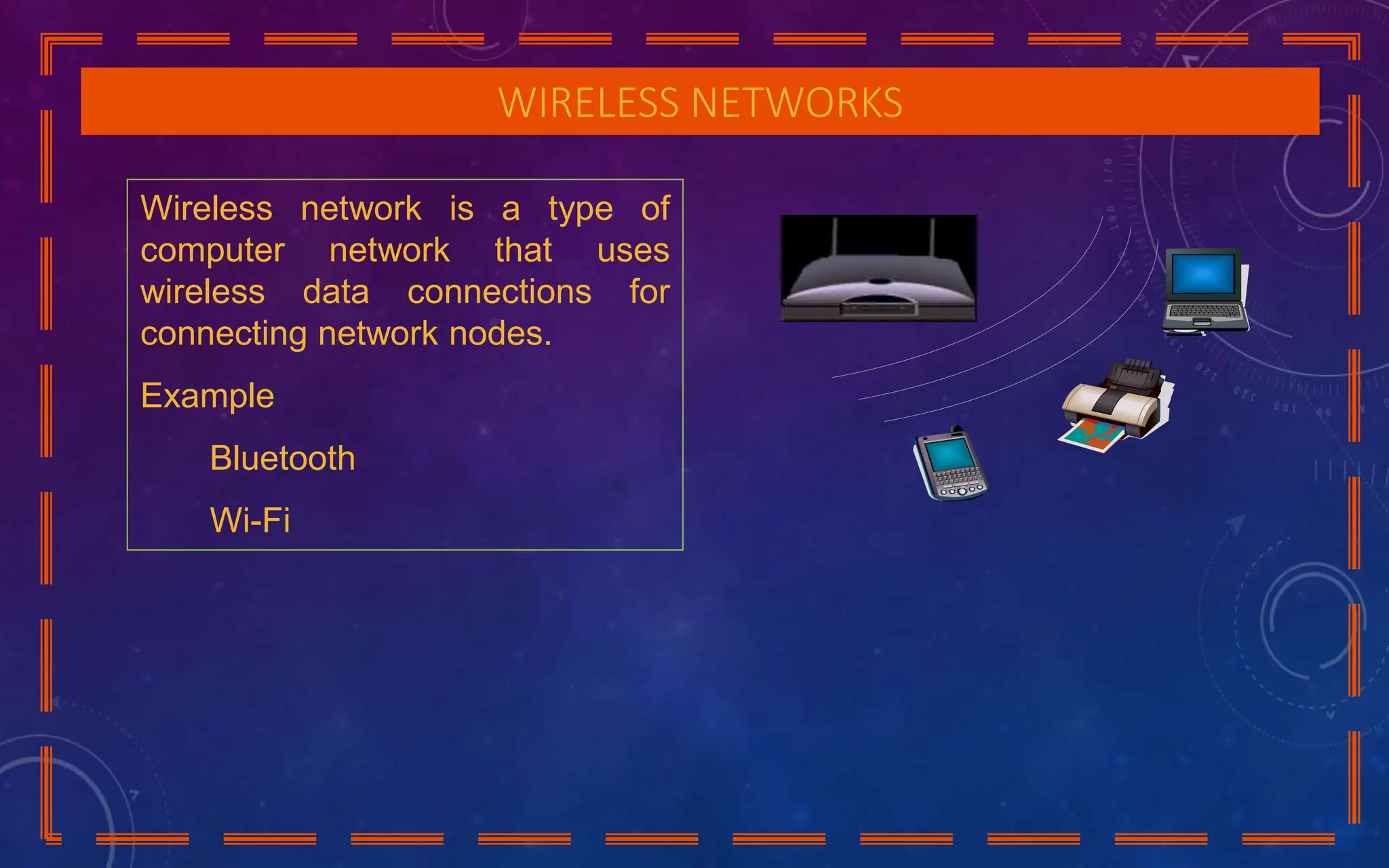 WIRELESS NETWORKS
Wireless network is a type of
computer network that uses
wireless data connections for
connecting network nodes.
Example
Bluetooth
Wi-Fi
 