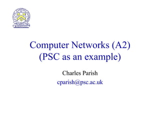 Computer Networks (A2) ( PSC as an example) Charles Parish [email_address] 