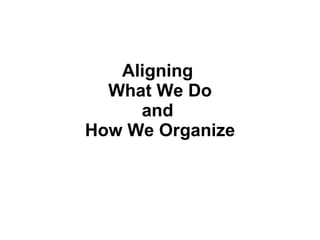 Aligning  What We Do and  How We Organize 