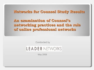 Networks for Counsel Study Results An examination of Counsel’s networking practices and the role of online professional networks Conducted by  May 2008 