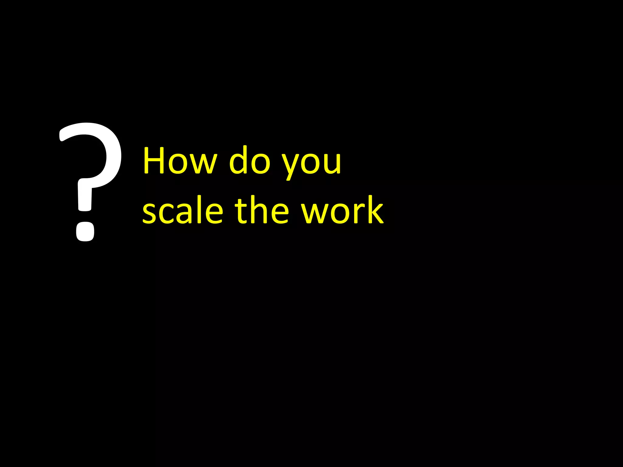 Yeah, but . . .
?How do you
scale the work
 
