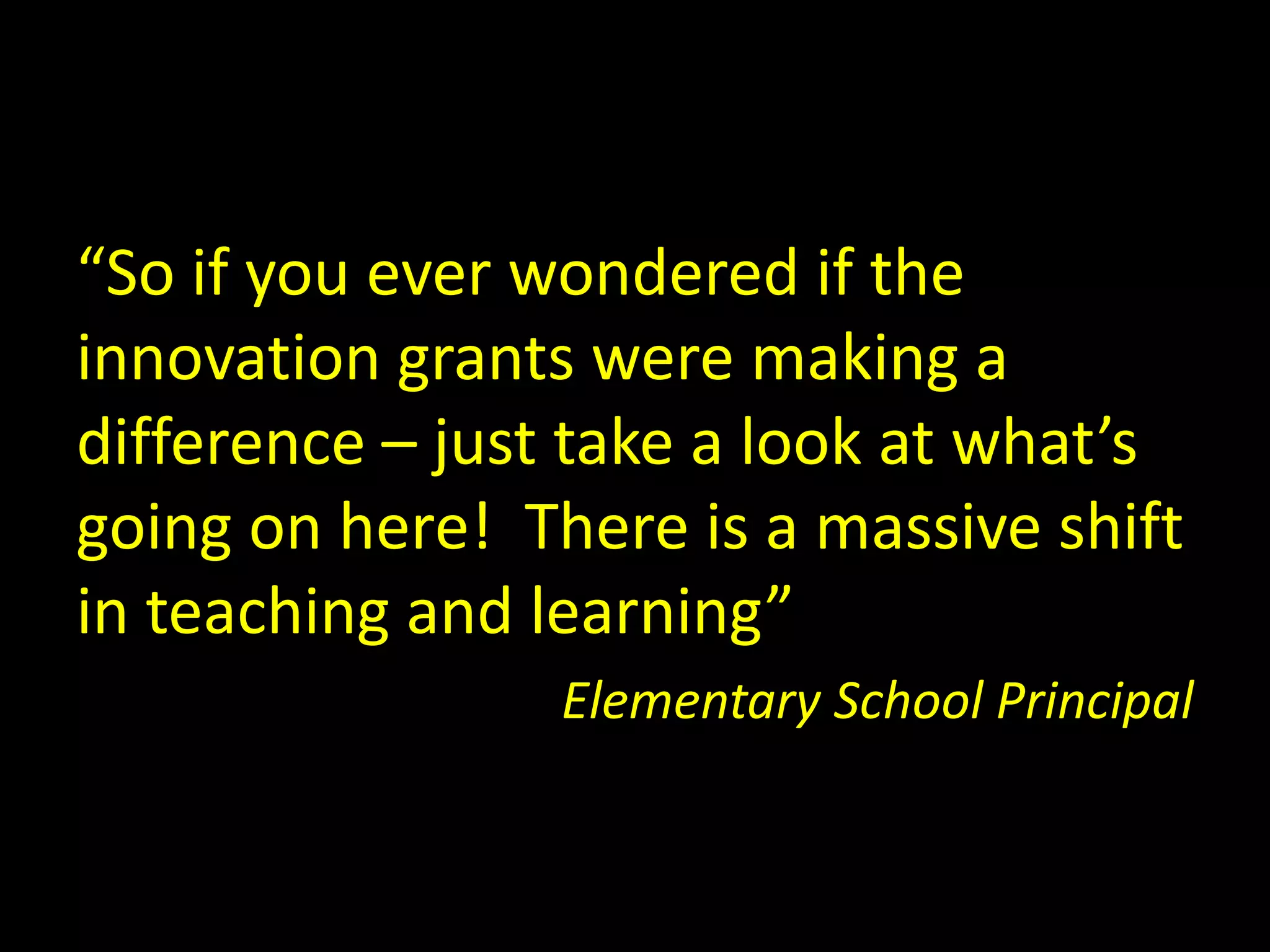 “So if you ever wondered if the
innovation grants were making a
difference – just take a look at what’s
going on here! There is a massive shift
in teaching and learning”
Elementary School Principal
 