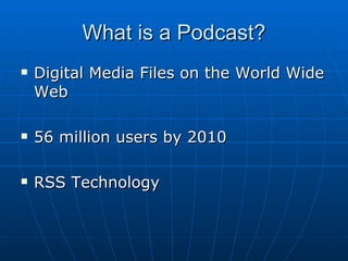 What is a Podcast? Digital Media Files on the World Wide Web 56 million users by 2010 RSS Technology 