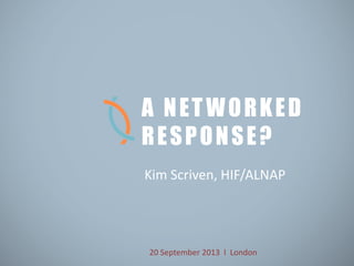 Kim Scriven, HIF/ALNAP
A NETWORKED
RESPONSE?
20 September 2013 l London
 