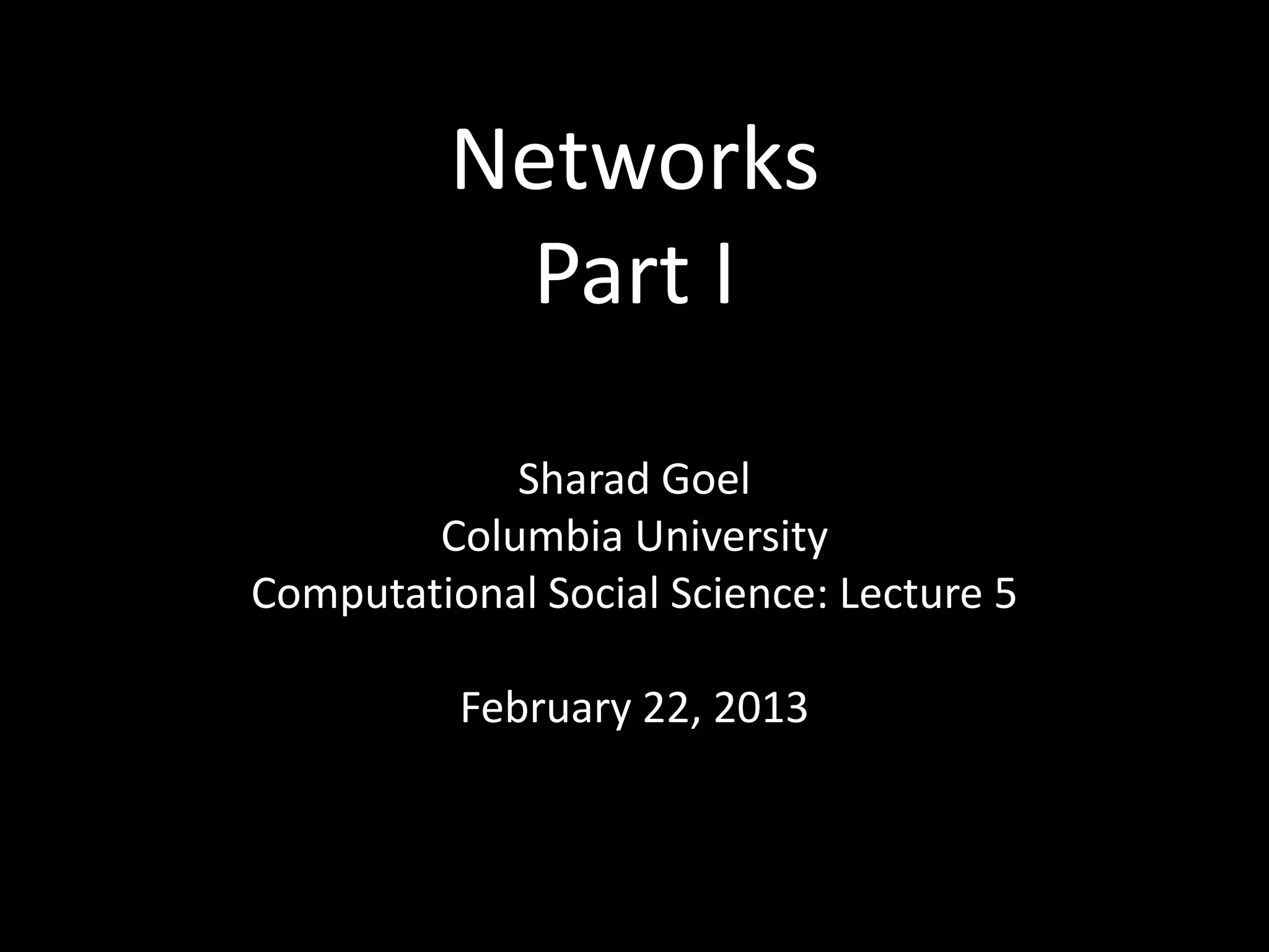 Networks
           Part I

            Sharad Goel
        Columbia University
Computational Social Science: Lecture 5

          February 22, 2013
 