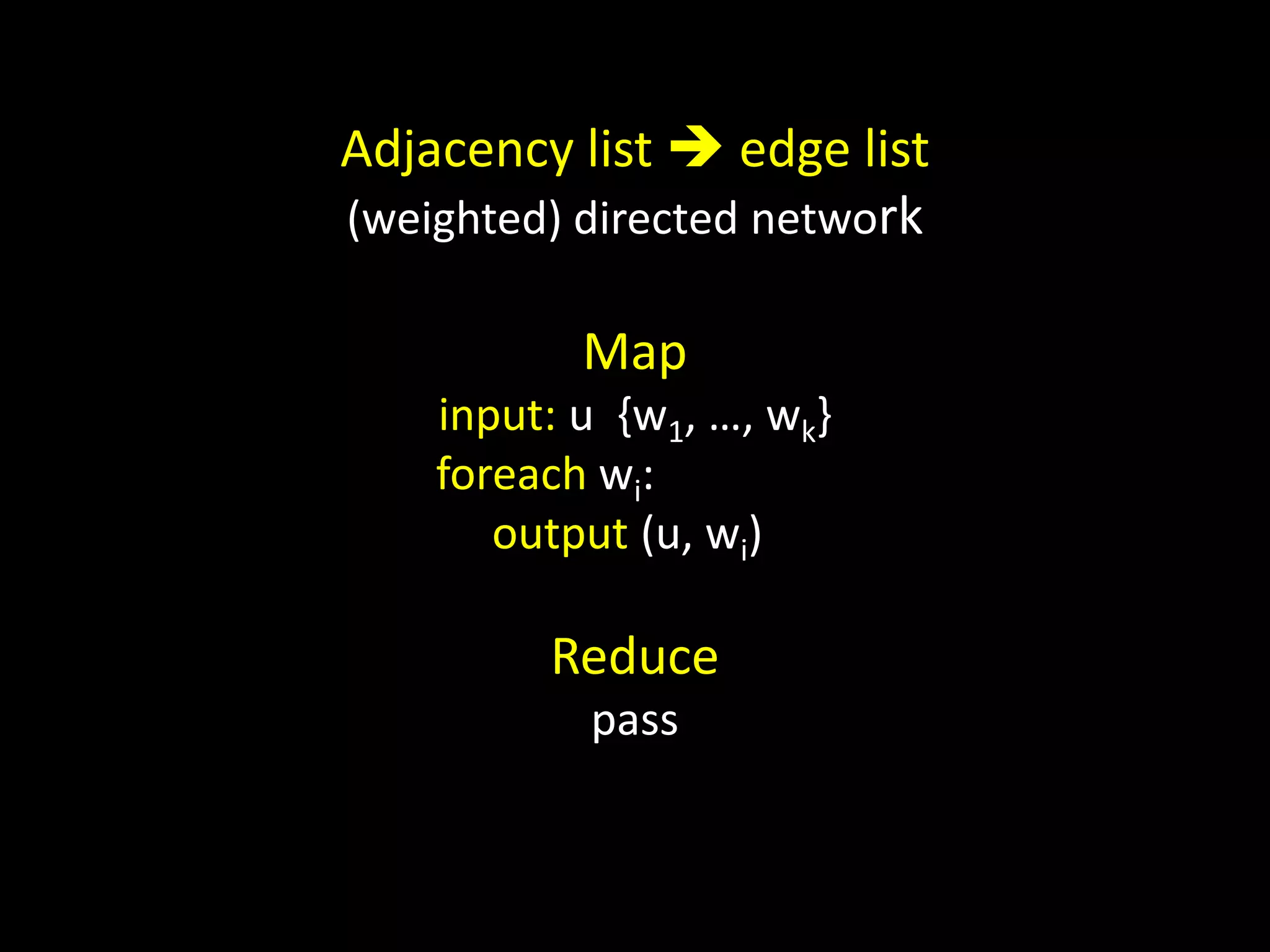 Adjacency list  edge list
(weighted) directed network

           Map
    input: u {w1, …, wk}
    foreach wi:
       output (u, wi)

         Reduce
           pass
 