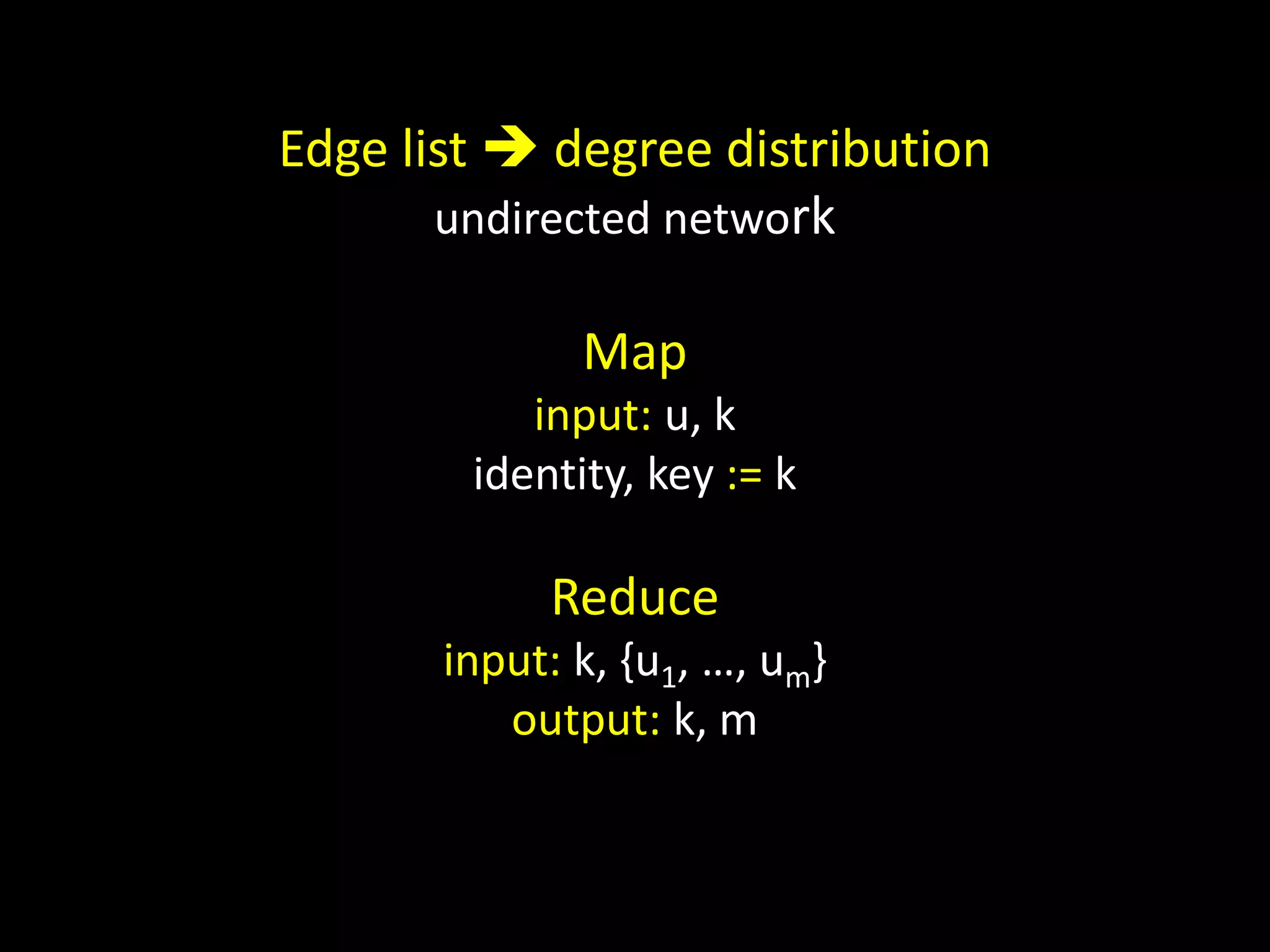 Edge list  degree distribution
       undirected network

              Map
           input: u, k
        identity, key := k

            Reduce
       input: k, {u1, …, um}
          output: k, m
 