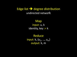 Edge list  degree distribution
       undirected network

              Map
           input: u, k
        identity, key := k

            Reduce
       input: k, {u1, …, um}
          output: k, m
 