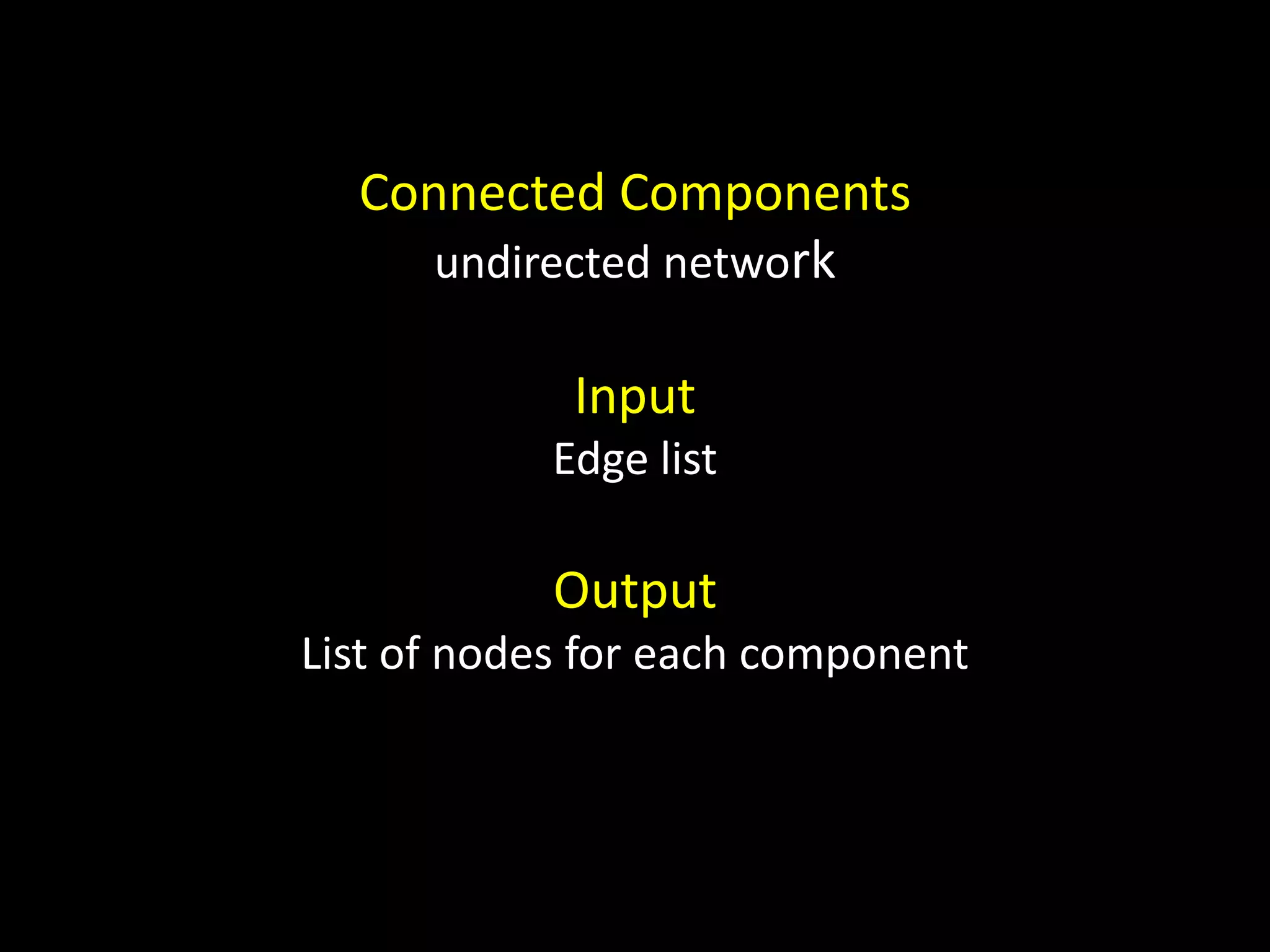 Connected Components undirected network Input Edge list Output List of nodes for each component 