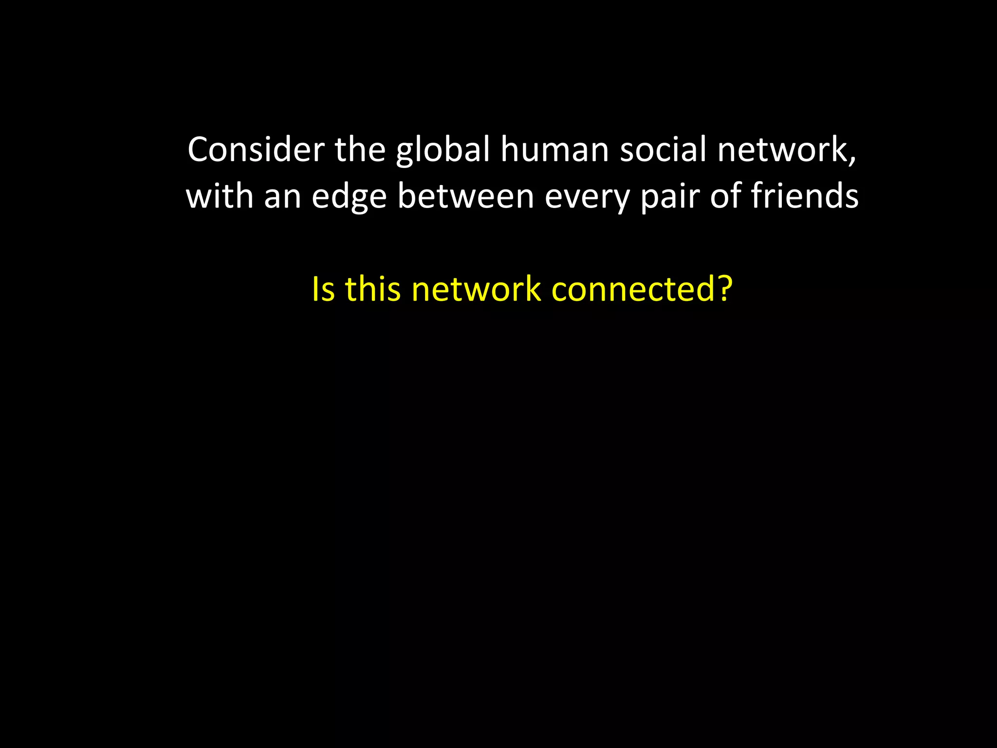 Consider the global human social network, with an edge between every pair of friends Is this network connected? 