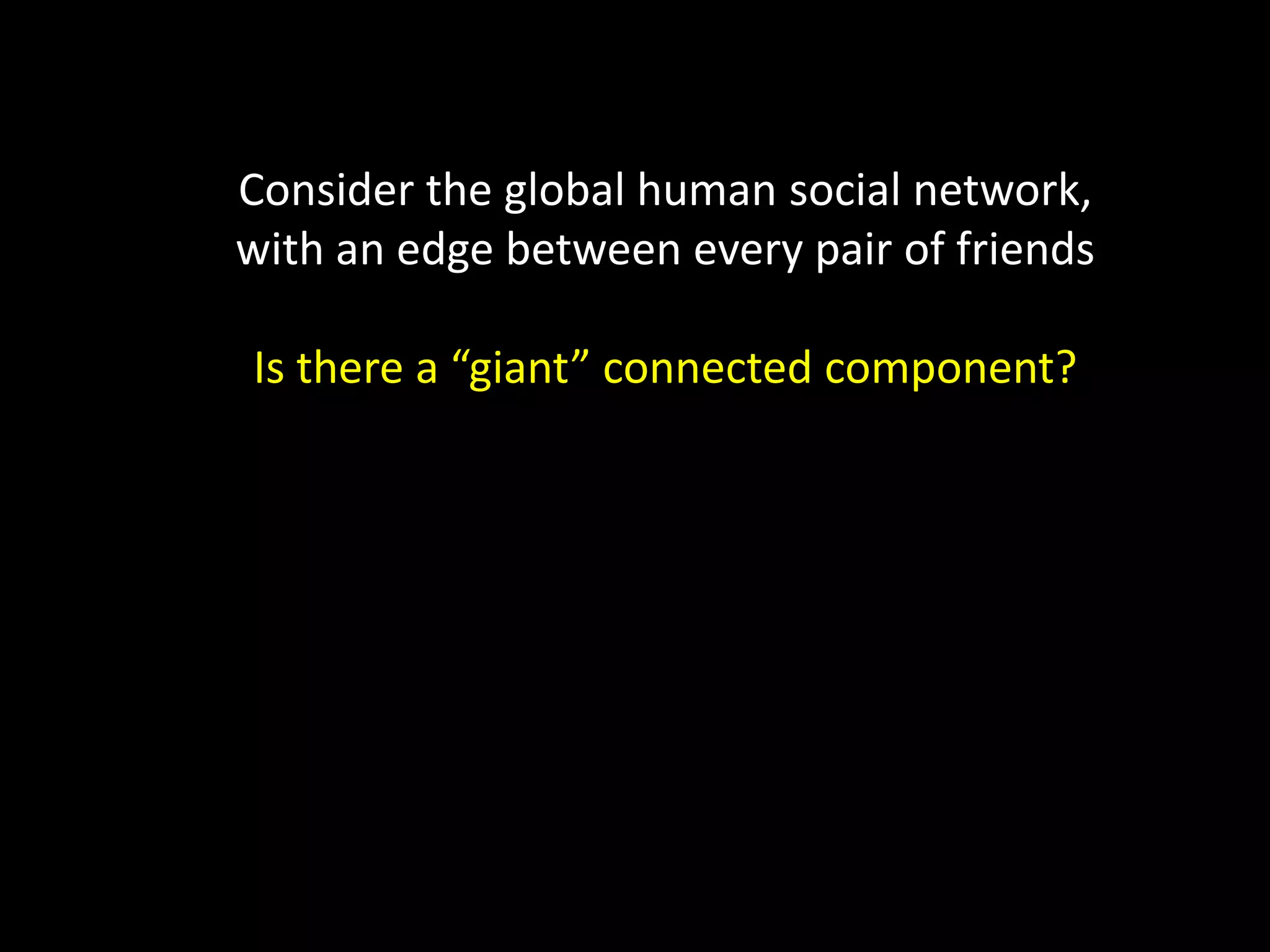 Consider the global human social network, with an edge between every pair of friends Is there a “giant” connected component? 