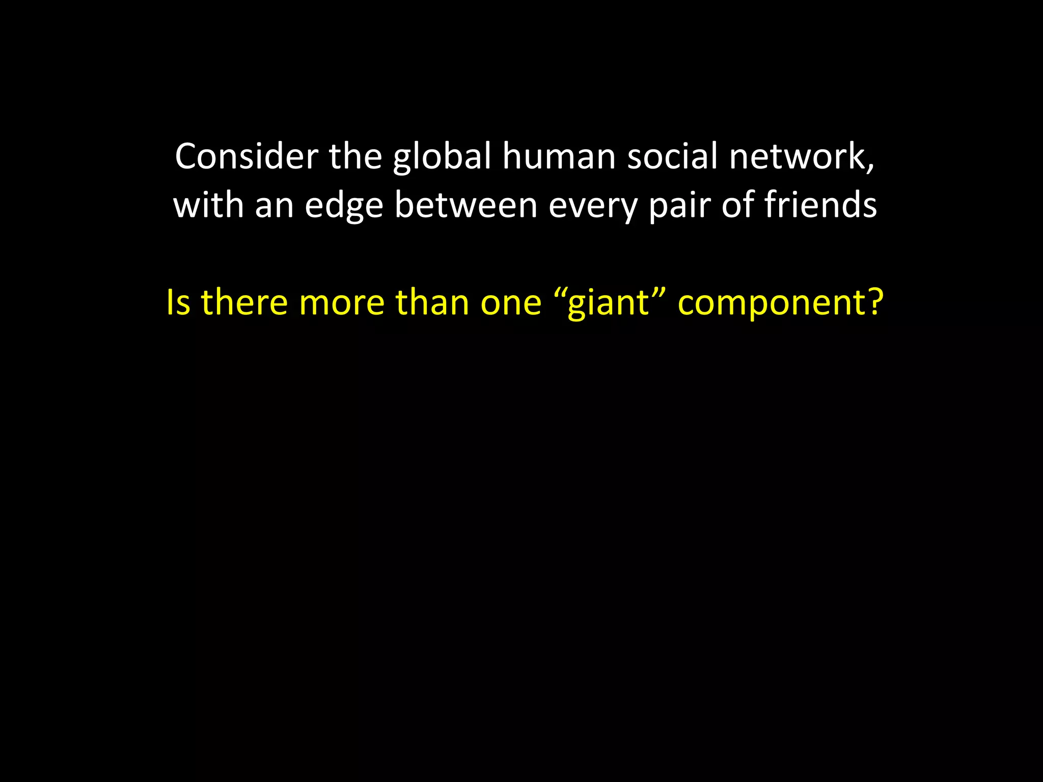 Consider the global human social network, with an edge between every pair of friends Is there more than one “giant” component? 