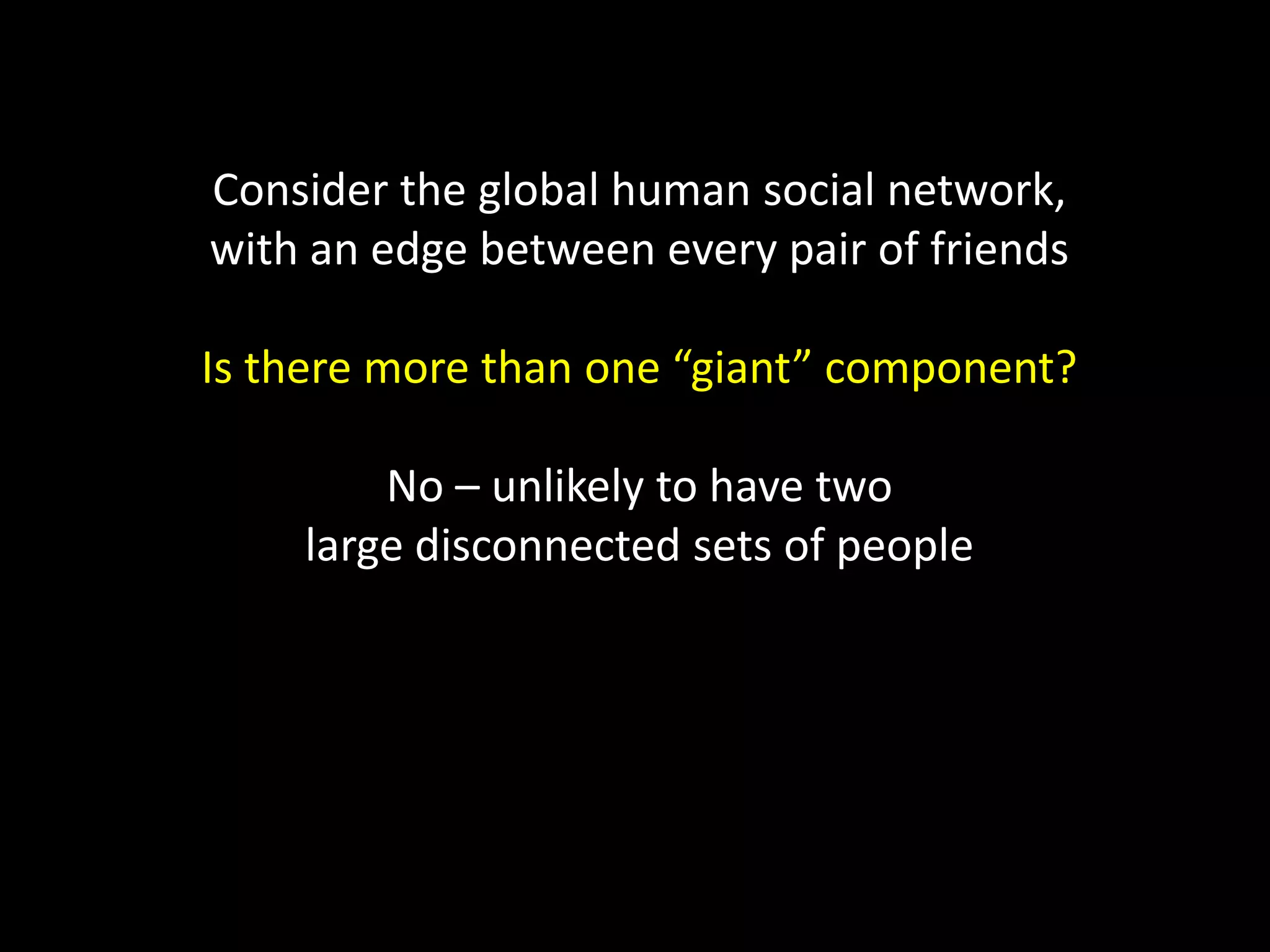Consider the global human social network, with an edge between every pair of friends Is there more than one “giant” component? No – unlikely to have two large disconnected sets of people 