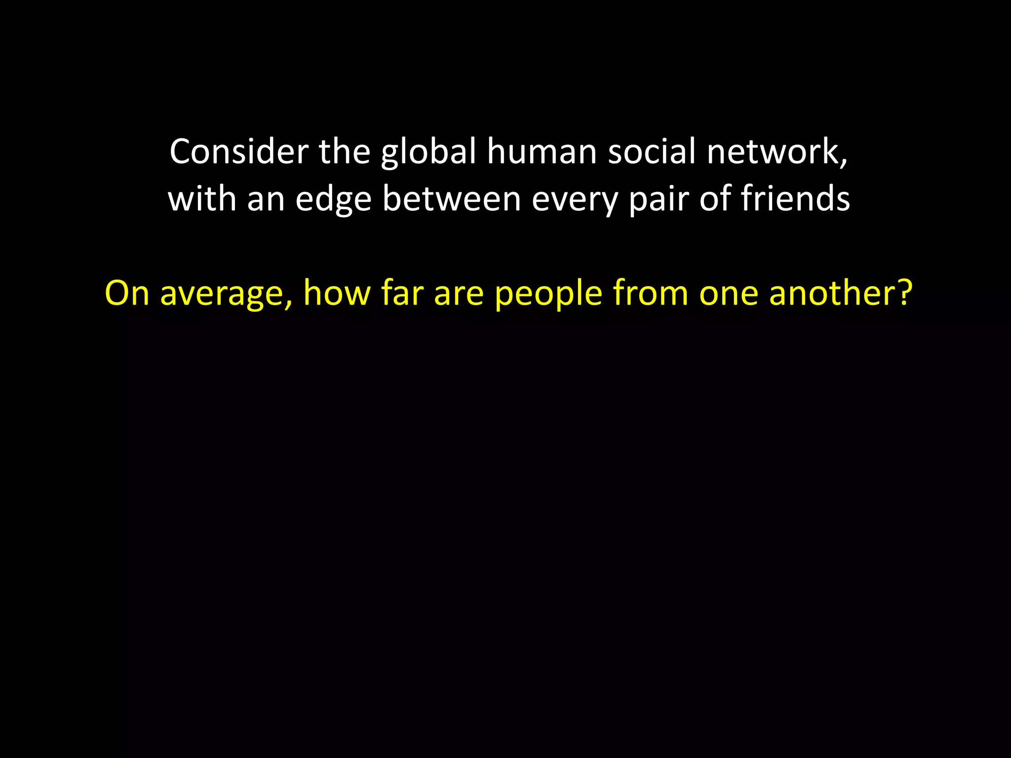 Consider the global human social network, with an edge between every pair of friends On average, how far are people from one another? 