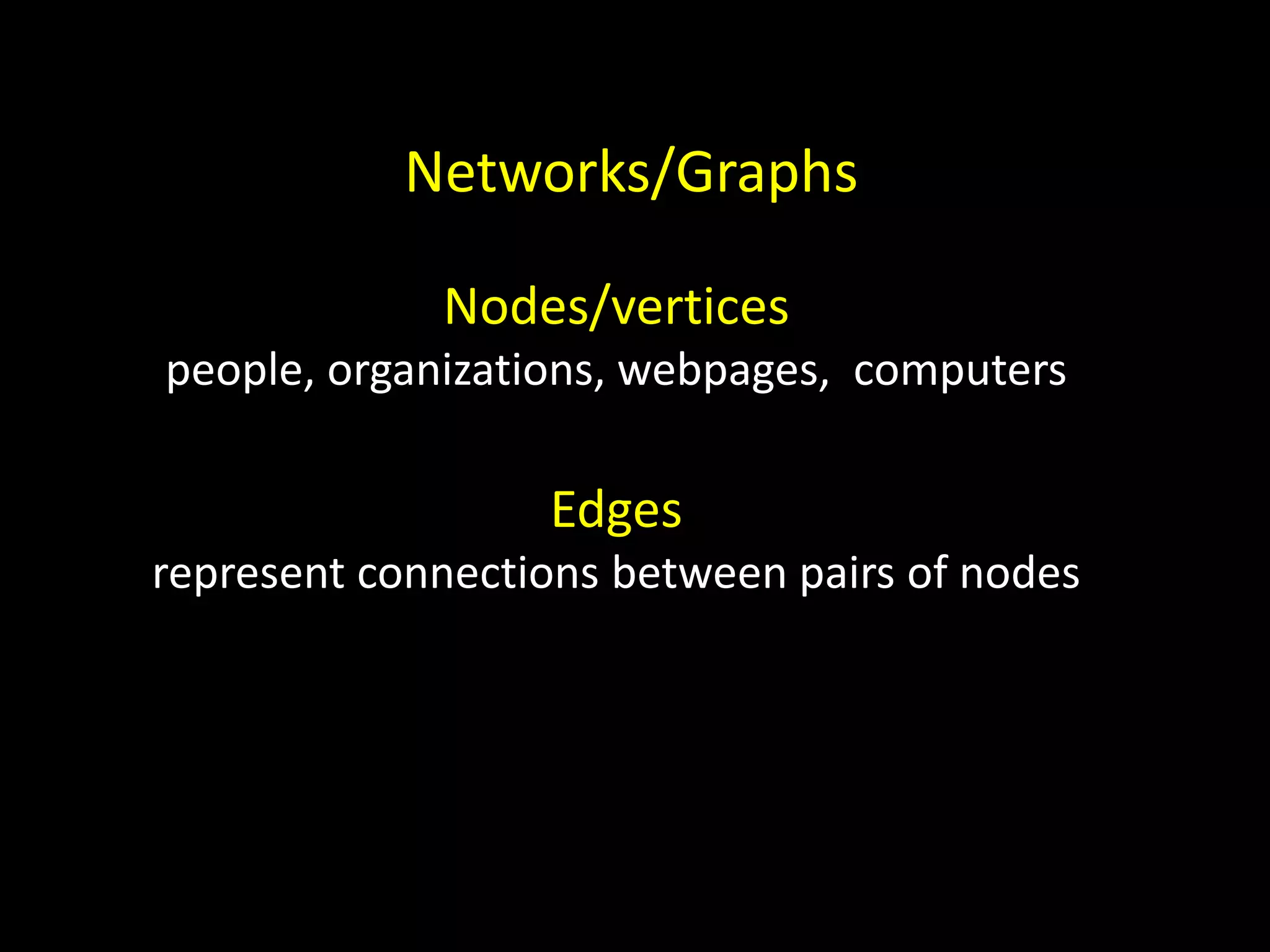 Networks/Graphs Nodes/vertices people, organizations, webpages, computers Edges represent connections between pairs of nodes 