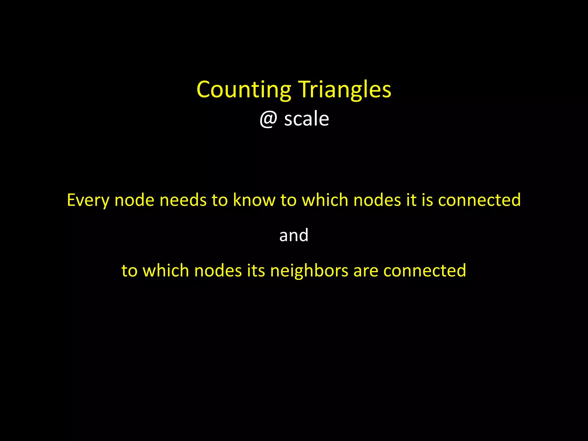Counting Triangles @ scale Every node needs to know to which nodes it is connected and to which nodes its neighbors are connected 