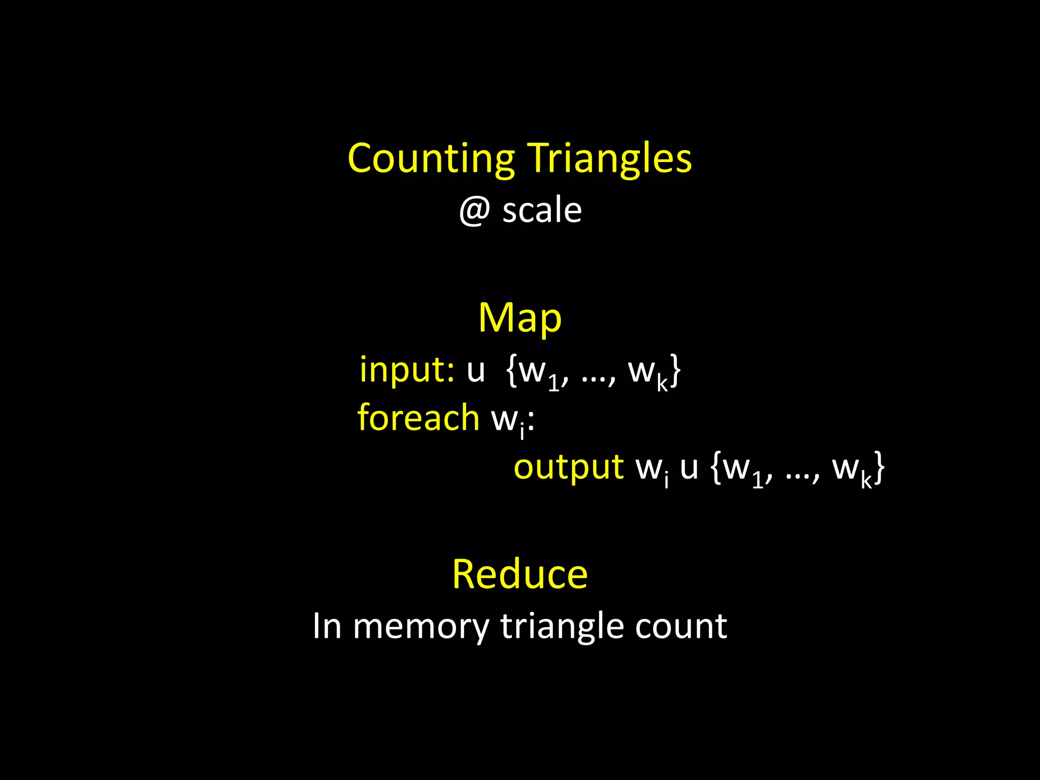 Counting Triangles @ scale Map input: u {w1, …, wk} foreach wi: output wi u {w1, …, wk} Reduce In memory triangle count 