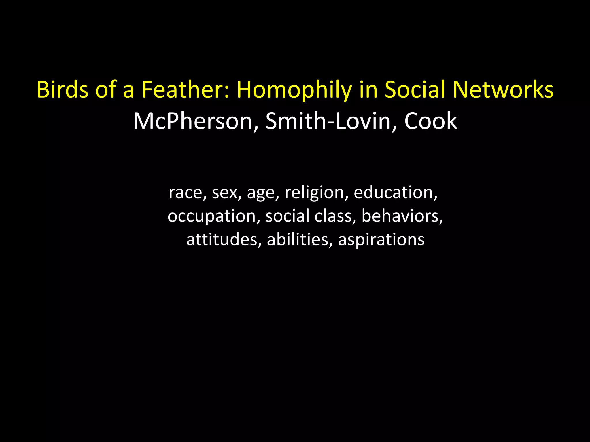 Birds of a Feather: Homophily in Social Networks McPherson, Smith-Lovin, Cook race, sex, age, religion, education, occupation, social class, behaviors, attitudes, abilities, aspirations 