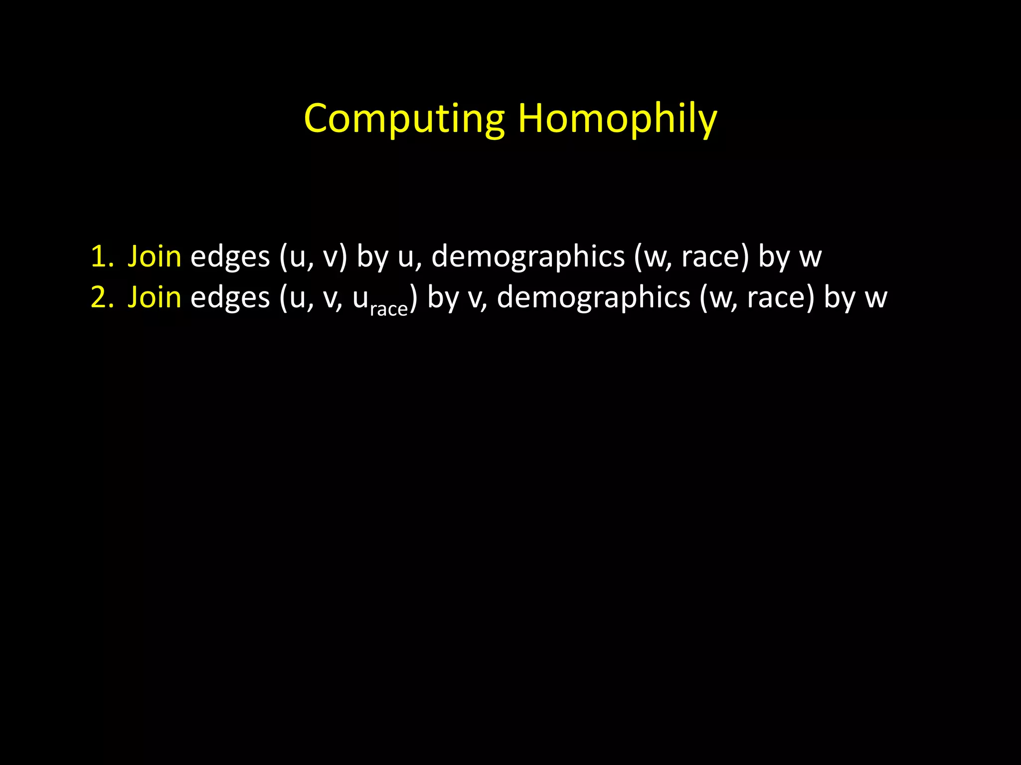 Computing Homophily 1. Join edges (u, v) by u, demographics (w, race) by w 2. Join edges (u, v, urace) by v, demographics (w, race) by w 