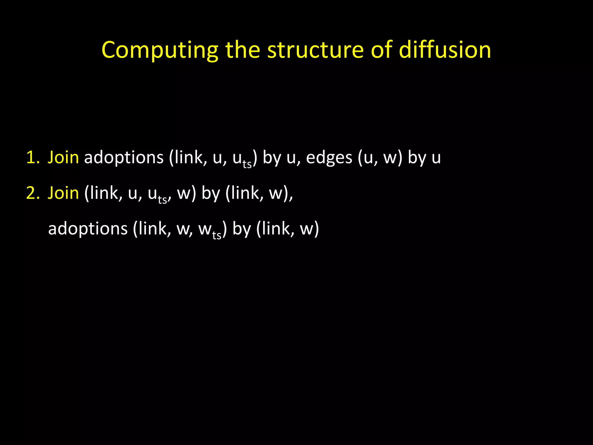 Computing the structure of diffusion 1. Join adoptions (link, u, uts) by u, edges (u, w) by u 2. Join (link, u, uts, w) by (link, w), adoptions (link, w, wts) by (link, w) 
