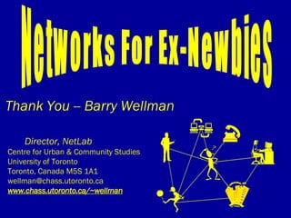 Thank You -- Barry Wellman Director, NetLab Centre for Urban & Community Studies University of Toronto Toronto, Canada M5S 1A1 [email_address] www.chass.utoronto.ca/~wellman Networks For Ex-Newbies 