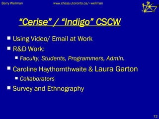 “ Cerise” / “Indigo” CSCW Using Video/ Email at Work R&D Work:  Faculty, Students, Programmers, Admin. Caroline Haythornthwaite &  Laura Garton Collaborators Survey and Ethnography 