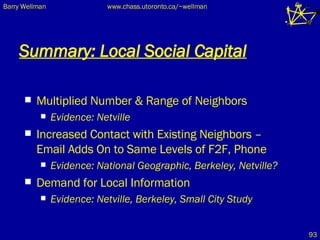Summary: Local Social Capital Multiplied Number & Range of Neighbors Evidence: Netville Increased Contact with Existing Neighbors –  Email Adds On to Same Levels of F2F, Phone Evidence: National Geographic, Berkeley, Netville? Demand for Local Information Evidence: Netville, Berkeley, Small City Study  