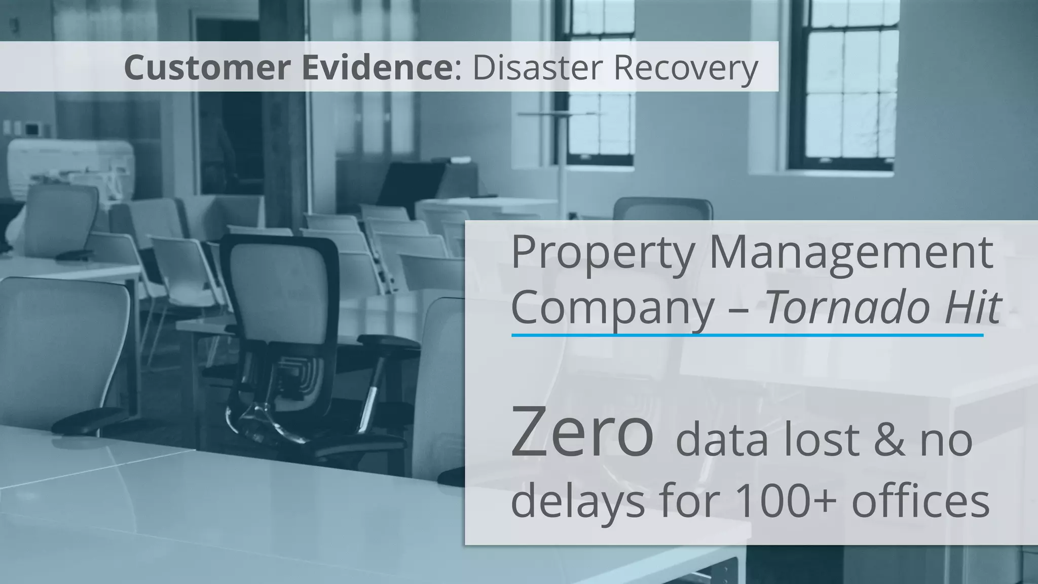 Property Management
Company – Tornado Hit
Zero data lost & no
delays for 100+ offices
Customer Evidence: Disaster Recovery
 