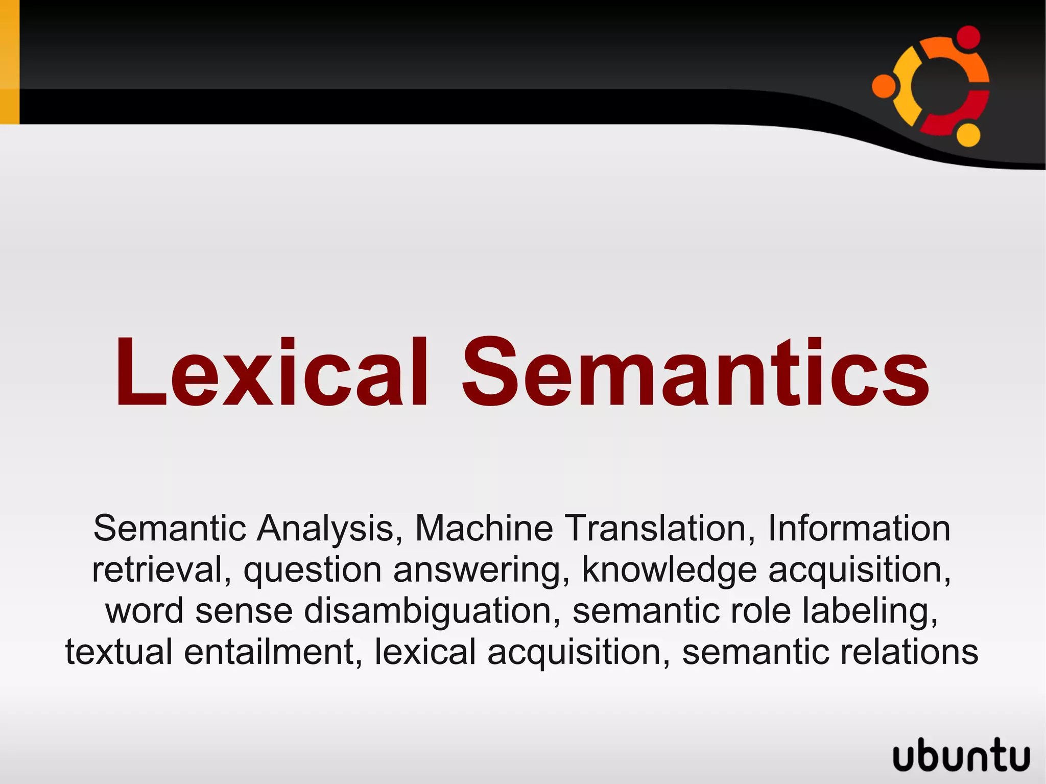 Lexical Semantics
  Semantic Analysis, Machine Translation, Information
  retrieval, question answering, knowledge acquisition,
   word sense disambiguation, semantic role labeling,
textual entailment, lexical acquisition, semantic relations
 