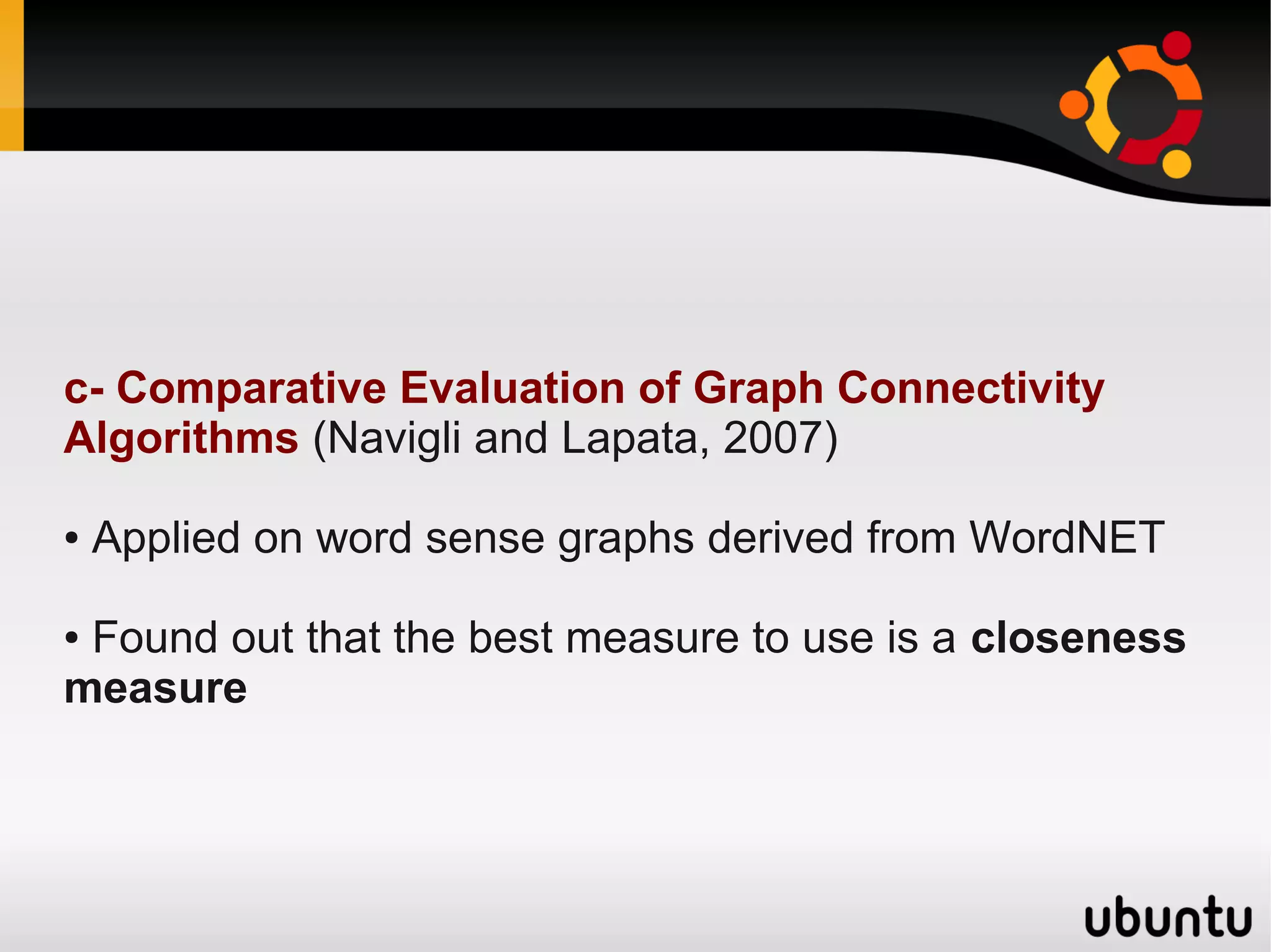 c- Comparative Evaluation of Graph Connectivity
Algorithms (Navigli and Lapata, 2007)

●   Applied on word sense graphs derived from WordNET

●Found out that the best measure to use is a closeness
measure
 