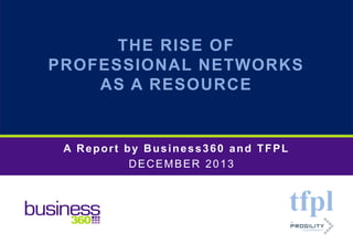 THE RISE OF
PROFESSIONAL NETWORKS
AS A RESOURCE

A Report by Business360 and TFPL
DECEMBER 2013

© Copyright TFPL and Business360, Inc. 2013. All rights reserved.

 