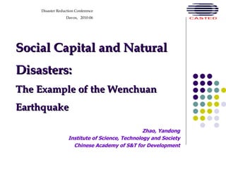 Social Capital and Natural Disasters: The Example of the Wenchuan Earthquake Zhao, Yandong Institute of Science, Technology and Society Chinese Academy of S&T for Development Disaster Reduction Conference Davos,  2010-06 