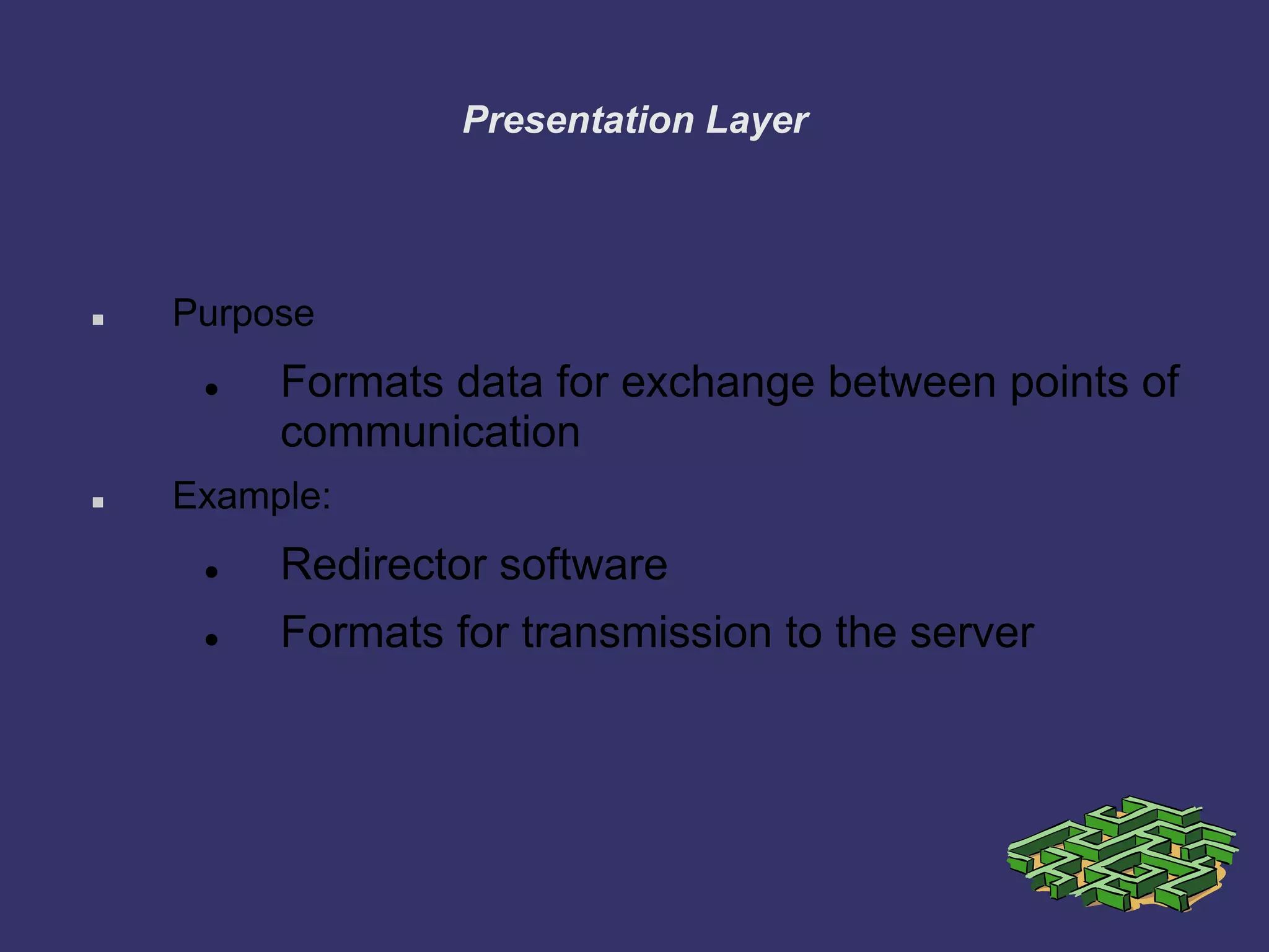 Presentation Layer
 Purpose
 Formats data for exchange between points of
communication
 Example:
 Redirector software
 Formats for transmission to the server
 