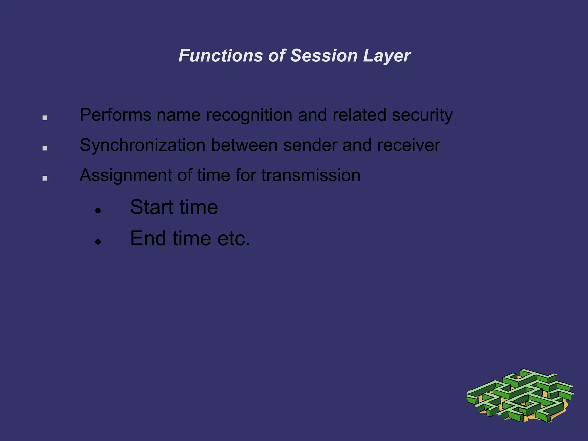 Functions of Session Layer
 Performs name recognition and related security
 Synchronization between sender and receiver
 Assignment of time for transmission
 Start time
 End time etc.
 