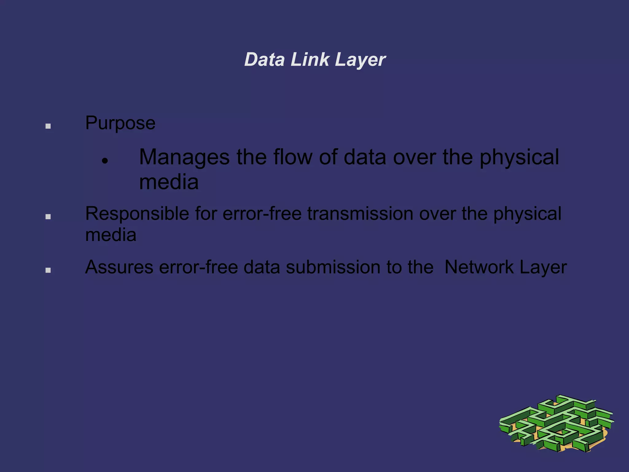 Data Link Layer
 Purpose
 Manages the flow of data over the physical
media
 Responsible for error-free transmission over the physical
media
 Assures error-free data submission to the Network Layer
 