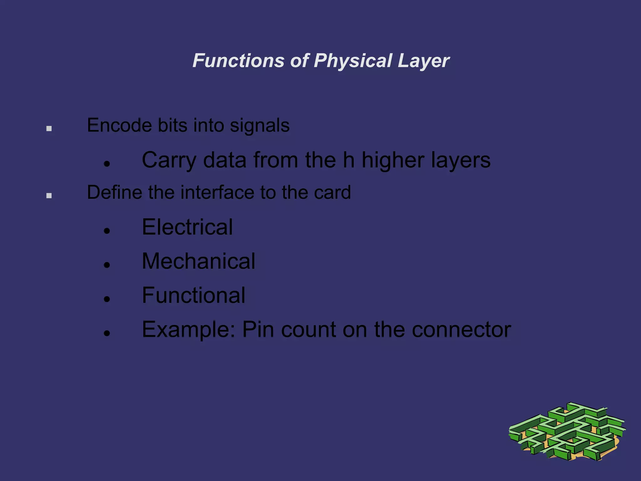 Functions of Physical Layer
 Encode bits into signals
 Carry data from the h higher layers
 Define the interface to the card
 Electrical
 Mechanical
 Functional
 Example: Pin count on the connector
 