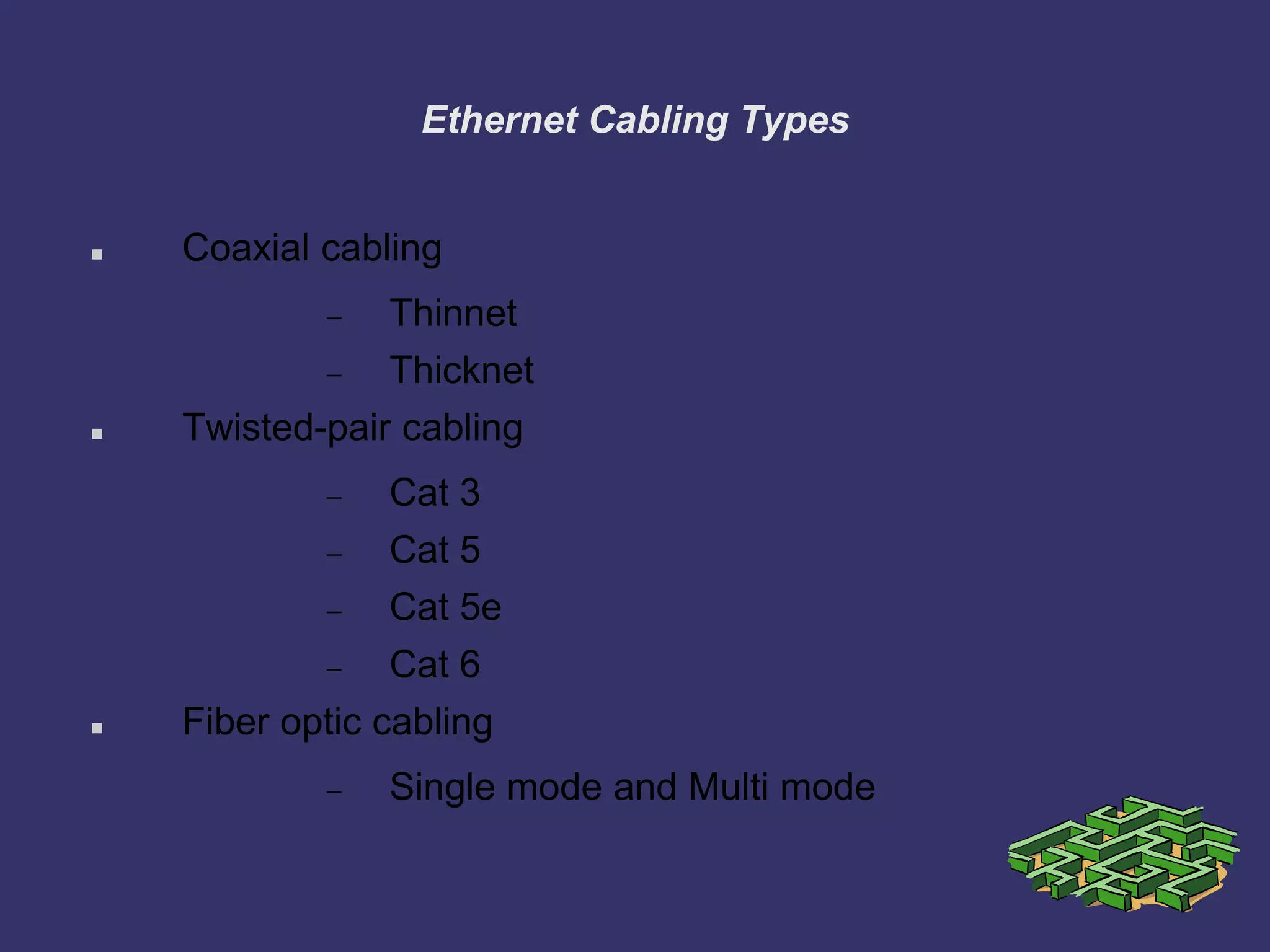 Ethernet Cabling Types
 Coaxial cabling
Thinnet
Thicknet
 Twisted-pair cabling
Cat 3
Cat 5
Cat 5e
Cat 6
 Fiber optic cabling
Single mode and Multi mode
 