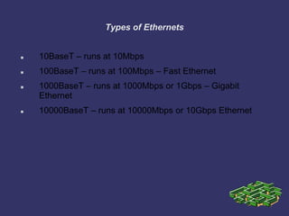 Types of Ethernets
 10BaseT – runs at 10Mbps
 100BaseT – runs at 100Mbps – Fast Ethernet
 1000BaseT – runs at 1000Mbps or 1Gbps – Gigabit
Ethernet
 10000BaseT – runs at 10000Mbps or 10Gbps Ethernet
 