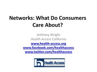 Networks: What Do Consumers
Care About?
Anthony Wright
Health Access California
www.health-access.org
www.facebook.com/healthaccess
www.twitter.com/healthaccess
 