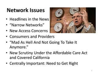 Network Issues
• Headlines in the News
• “Narrow Networks”
• New Access Concerns
• Consumers and Providers
• “Mad As Hell ...