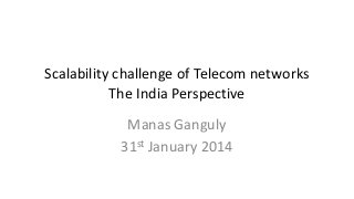 Scalability challenge of Telecom networks
The India Perspective
Manas Ganguly
31st January 2014

 