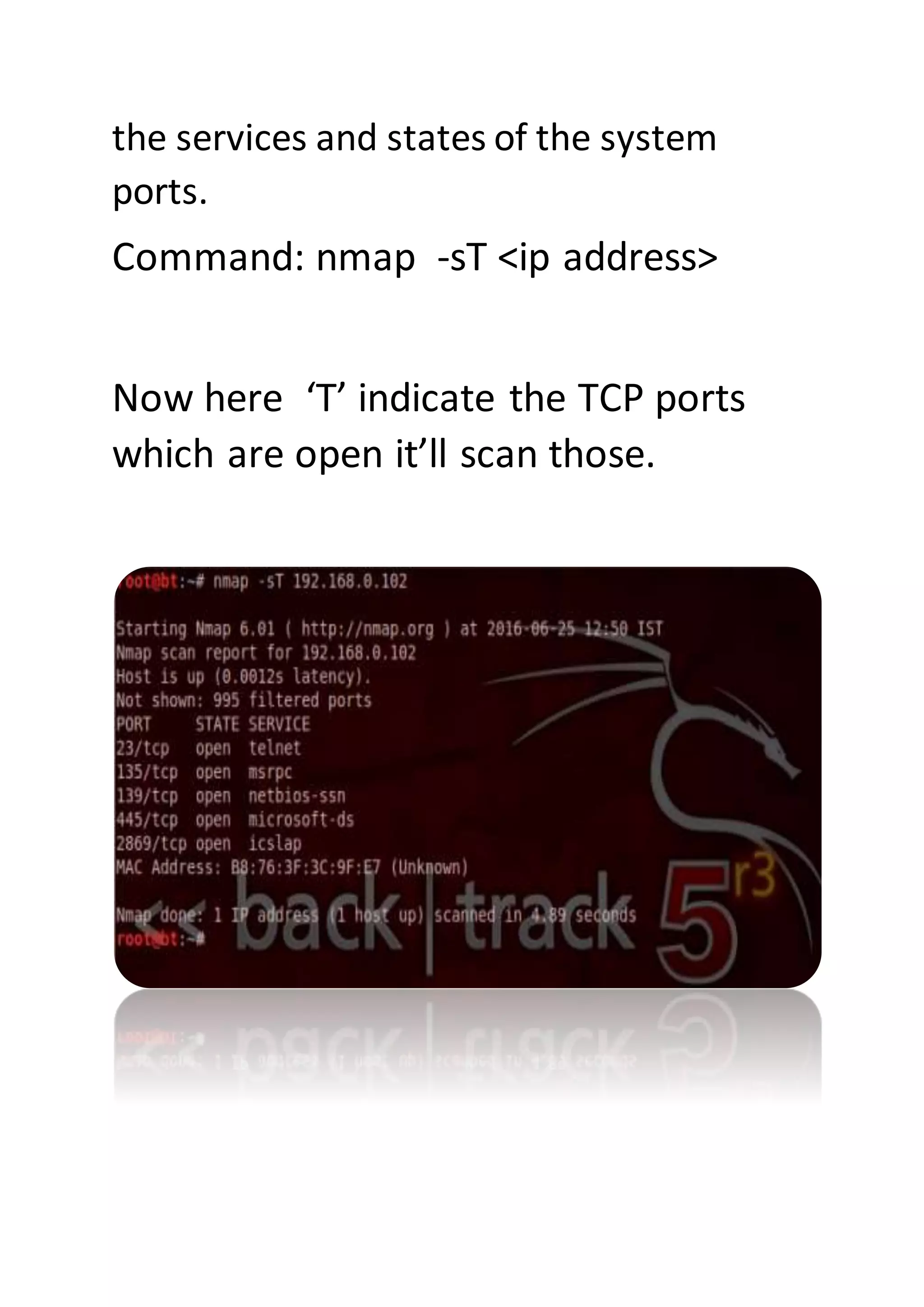 the services and states of the system
ports.
Command: nmap -sT <ip address>
Now here ‘T’ indicate the TCP ports
which are open it’ll scan those.
 