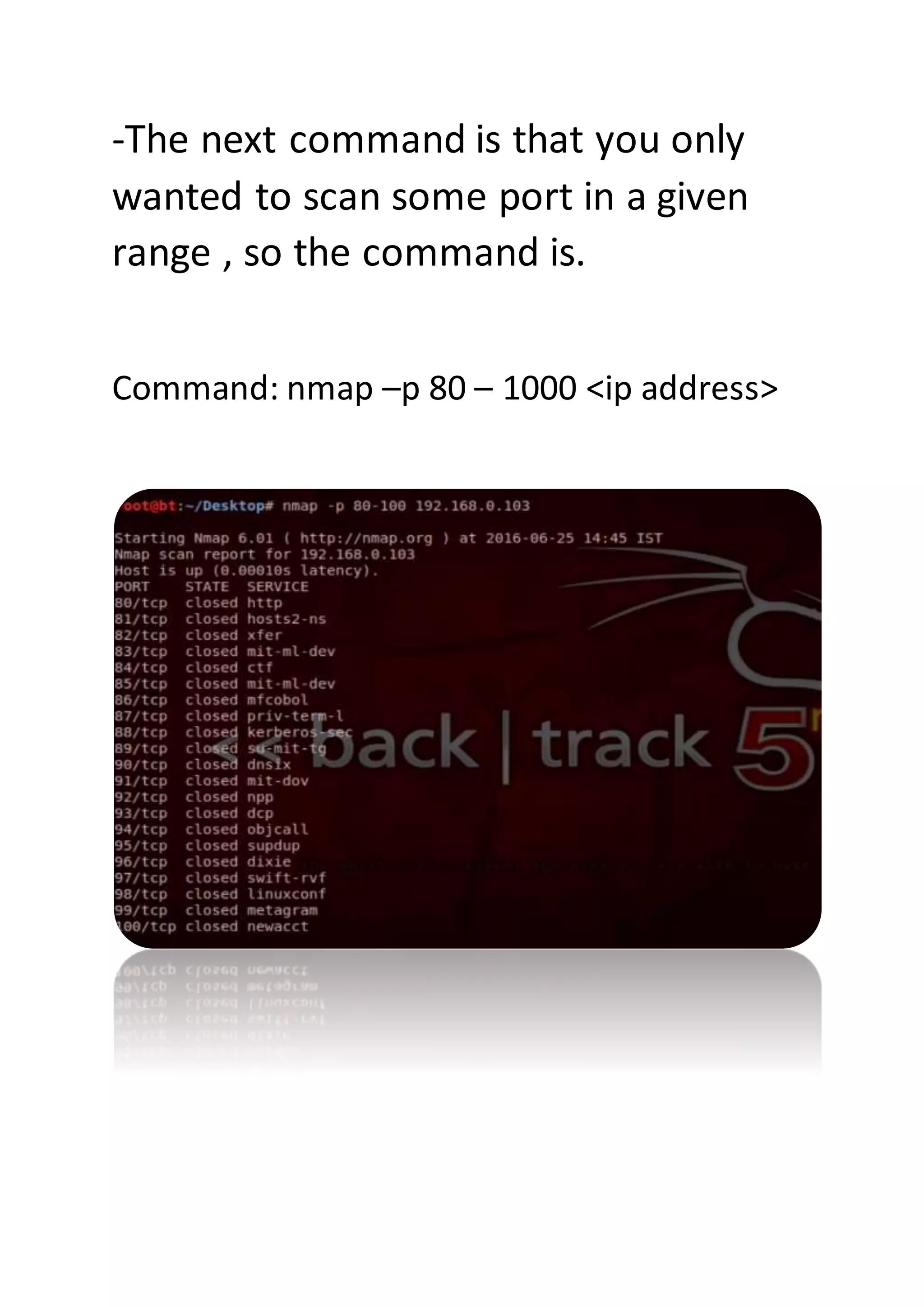 -The next command is that you only
wanted to scan some port in a given
range , so the command is.
Command: nmap –p 80 – 1000 <ip address>
 